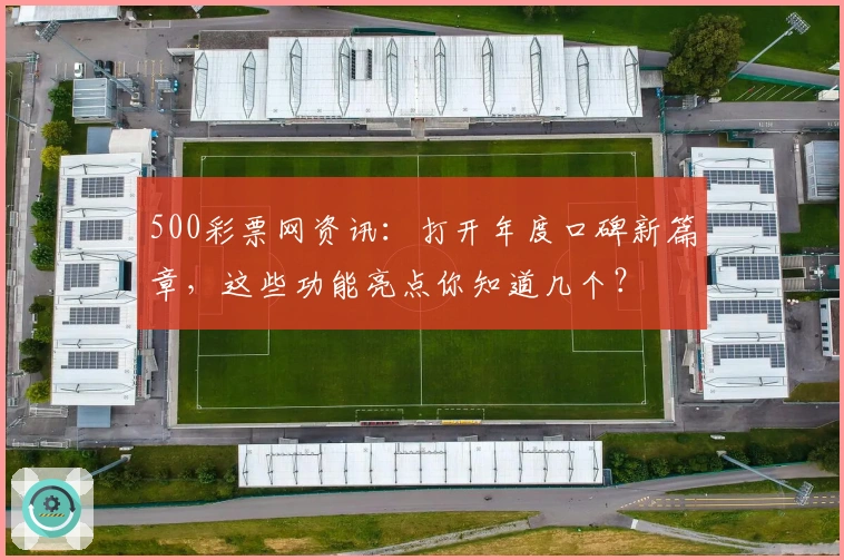 500彩票网资讯：打开年度口碑新篇章，这些功能亮点你知道几个？