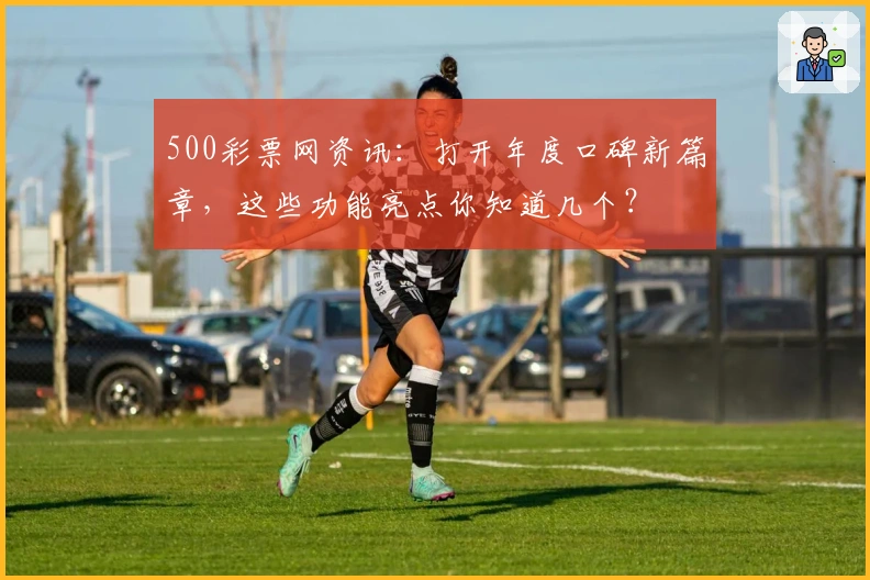 500彩票网资讯：打开年度口碑新篇章，这些功能亮点你知道几个？