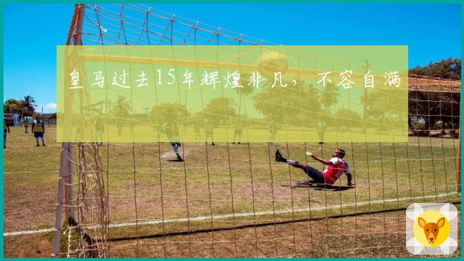 皇马过去15年辉煌非凡，不容自满