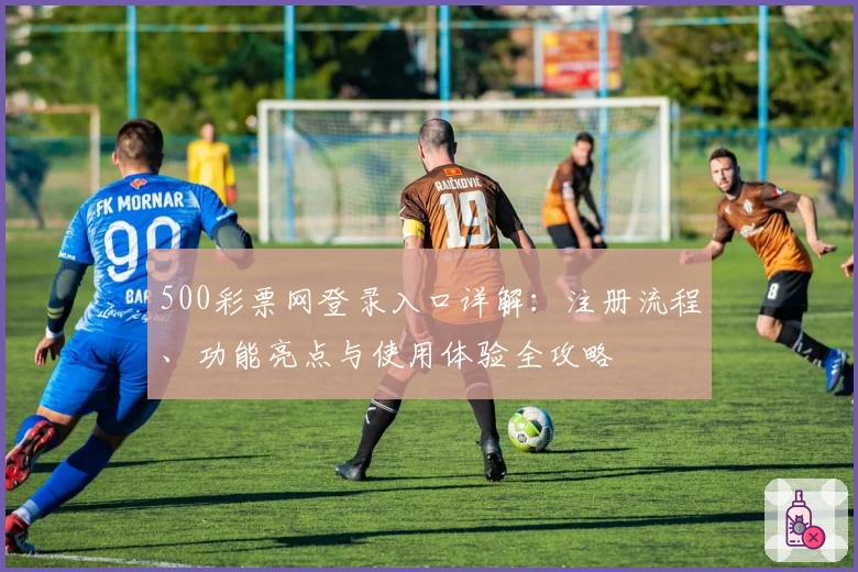 500彩票网登录入口详解：注册流程、功能亮点与使用体验全攻略