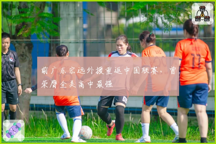 前广东宏远外援重返中国联赛，曾荣膺全美高中最强