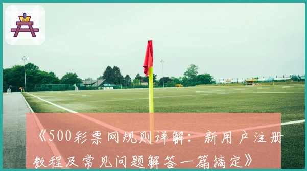 《500彩票网规则详解：新用户注册教程及常见问题解答一篇搞定》