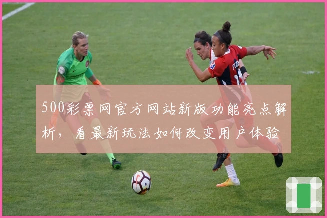 500彩票网官方网站新版功能亮点解析，看最新玩法如何改变用户体验