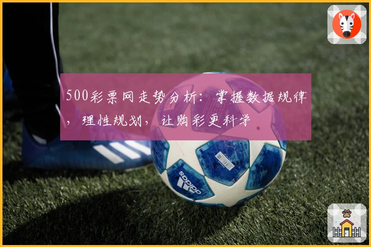500彩票网走势分析：掌握数据规律，理性规划，让购彩更科学
