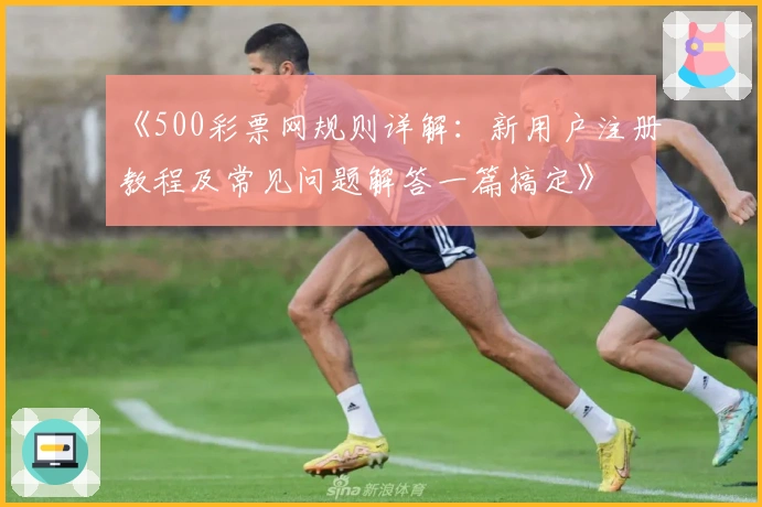 《500彩票网规则详解：新用户注册教程及常见问题解答一篇搞定》