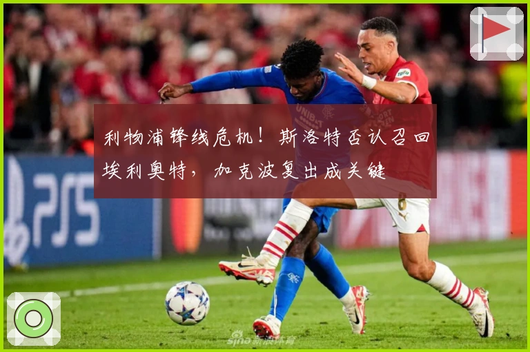 利物浦锋线危机！斯洛特否认召回埃利奥特，加克波复出成关键