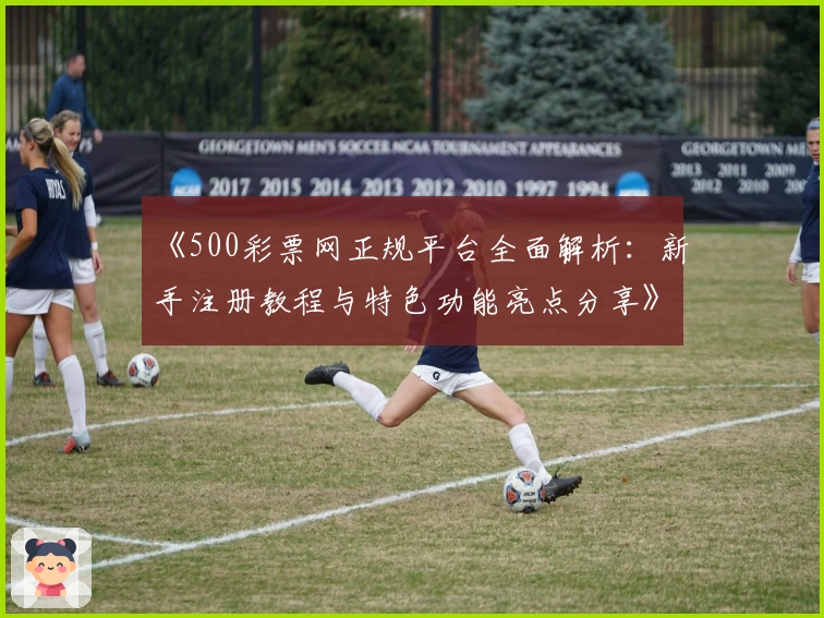 《500彩票网正规平台全面解析：新手注册教程与特色功能亮点分享》