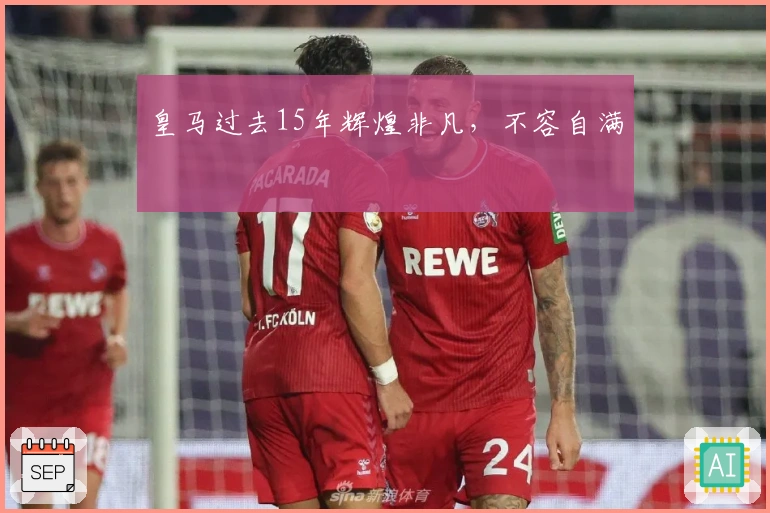 皇马过去15年辉煌非凡，不容自满