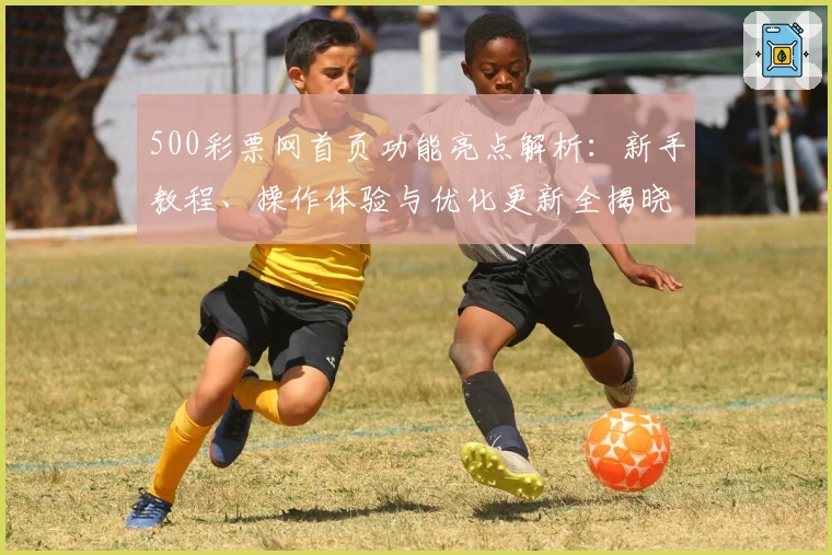 500彩票网首页功能亮点解析：新手教程、操作体验与优化更新全揭晓