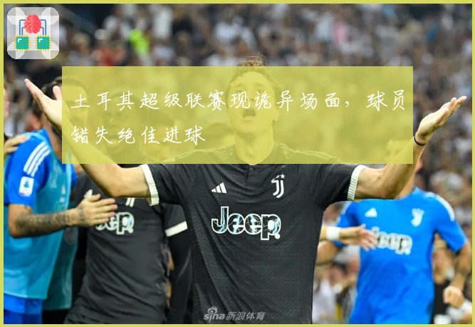 土耳其超级联赛现诡异场面，球员错失绝佳进球