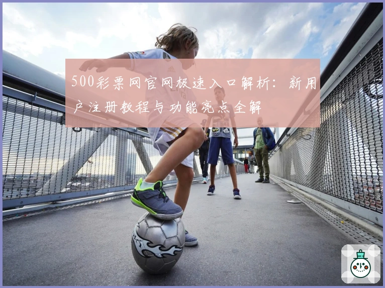 500彩票网官网极速入口解析：新用户注册教程与功能亮点全解
