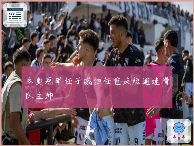 冬奥冠军任子威担任重庆短道速滑队主帅