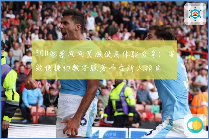 500彩票网网页版使用体验分享：高效便捷的数字服务平台新人指南