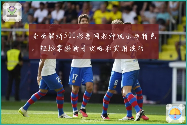 全面解析500彩票网彩种玩法与特色，轻松掌握新手攻略和实用技巧