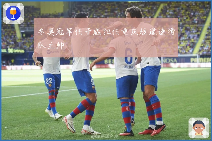 冬奥冠军任子威担任重庆短道速滑队主帅