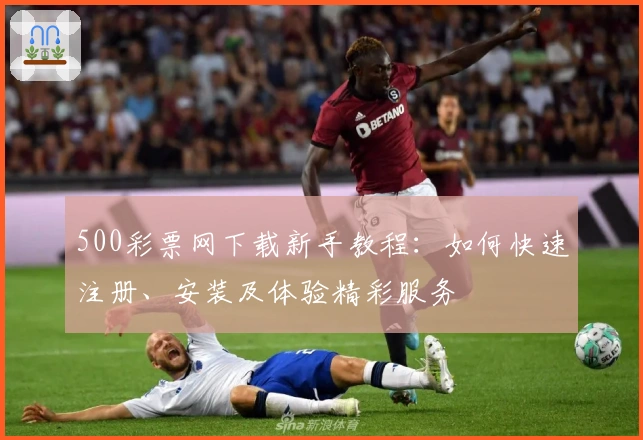 500彩票网下载新手教程：如何快速注册、安装及体验精彩服务