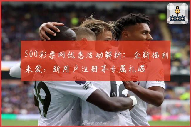 500彩票网优惠活动解析：全新福利来袭，新用户注册享专属礼遇