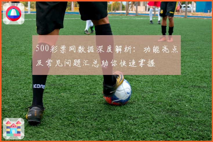 500彩票网数据深度解析：功能亮点及常见问题汇总助你快速掌握