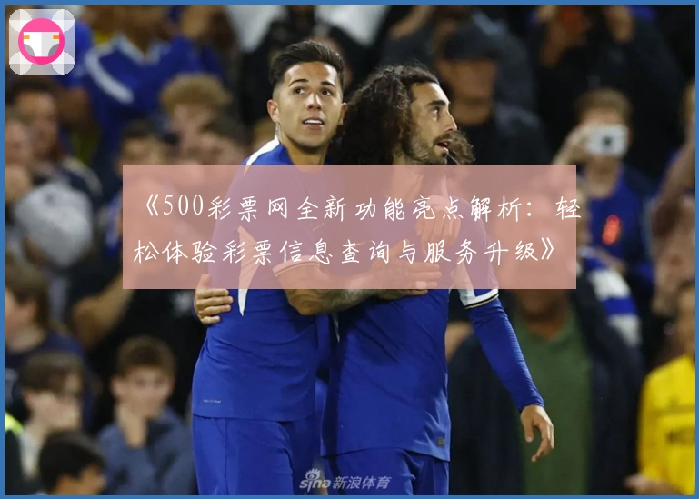 《500彩票网全新功能亮点解析：轻松体验彩票信息查询与服务升级》