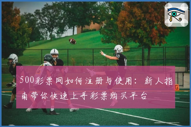 500彩票网如何注册与使用：新人指南带你快速上手彩票购买平台