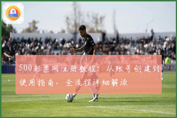 500彩票网注册教程：从账号创建到使用指南，全流程详细解读