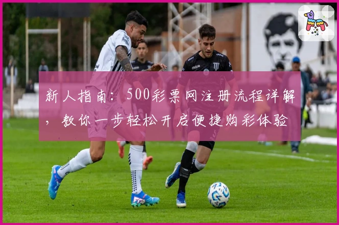 新人指南：500彩票网注册流程详解，教你一步轻松开启便捷购彩体验