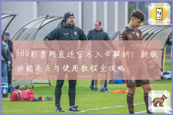 500彩票网直连官方入口解析：新版功能亮点与使用教程全攻略