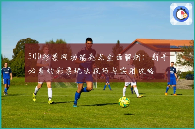 500彩票网功能亮点全面解析：新手必看的彩票玩法技巧与实用攻略