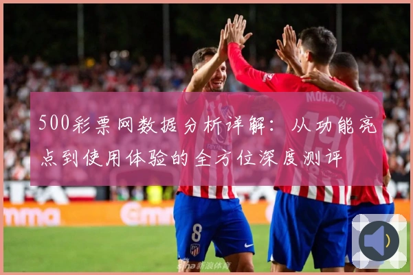 500彩票网数据分析详解：从功能亮点到使用体验的全方位深度测评