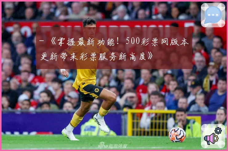 - 《掌握最新功能！500彩票网版本更新带来彩票服务新高度》