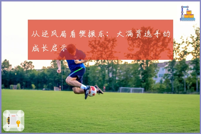 从逆风局看樊振东：大满贯选手的成长启示