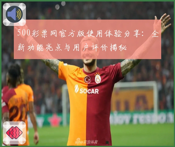 500彩票网官方版使用体验分享：全新功能亮点与用户评价揭秘