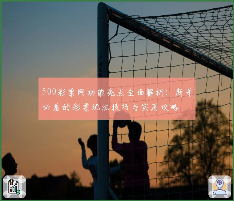 500彩票网功能亮点全面解析：新手必看的彩票玩法技巧与实用攻略