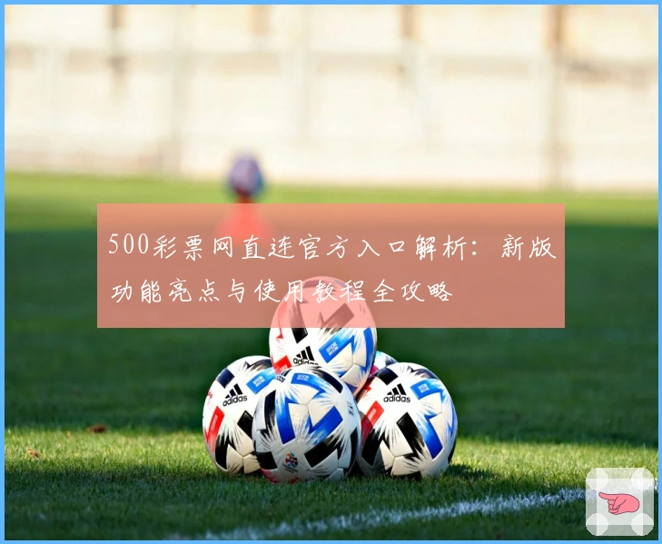 500彩票网直连官方入口解析：新版功能亮点与使用教程全攻略