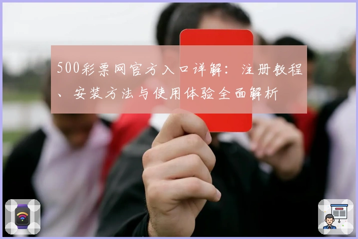 500彩票网官方入口详解：注册教程、安装方法与使用体验全面解析
