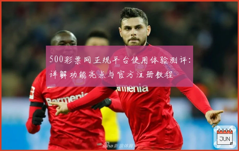 500彩票网正规平台使用体验测评：详解功能亮点与官方注册教程