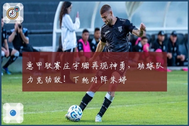 意甲联赛庄宇珊再现神勇，助球队力克劲敌！下轮对阵朱婷